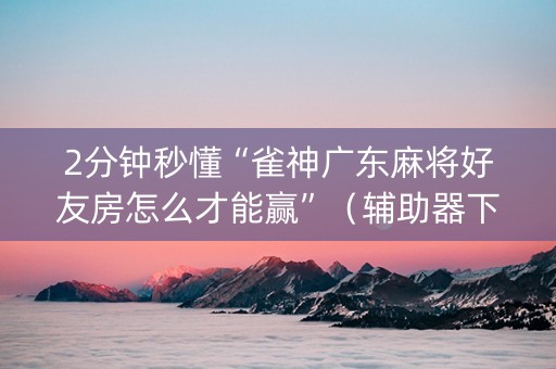 2分钟秒懂“雀神广东麻将好友房怎么才能赢”（辅助器下载)
