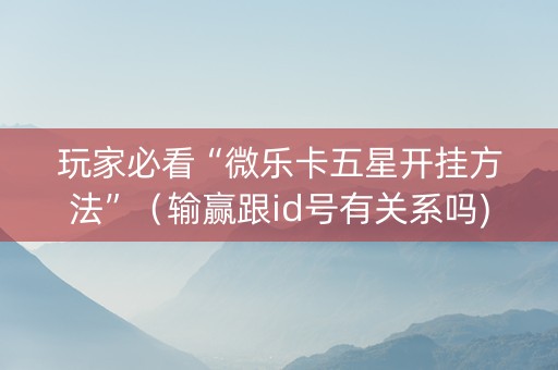 玩家必看“微乐卡五星开挂方法”（输赢跟id号有关系吗)