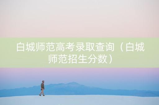 白城师范高考录取查询（白城师范招生分数）