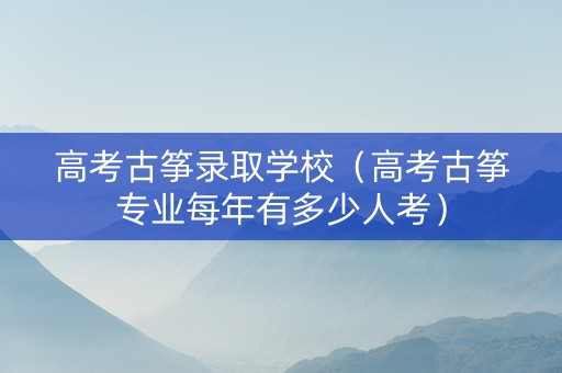 高考古筝录取学校（高考古筝专业每年有多少人考）