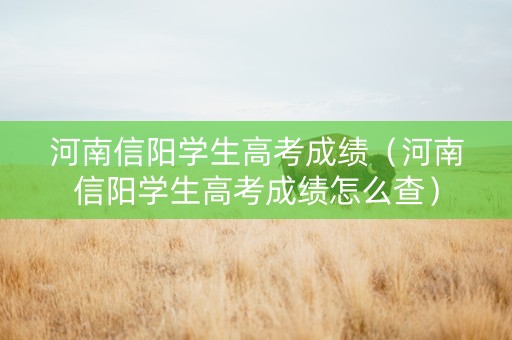 河南信阳学生高考成绩（河南信阳学生高考成绩怎么查）