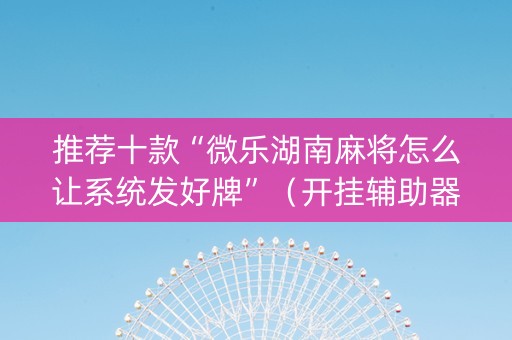 推荐十款“微乐湖南麻将怎么让系统发好牌”（开挂辅助器插件)