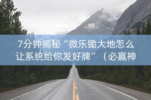 7分钟揭秘“微乐锄大地怎么让系统给你发好牌”（必赢神器辅助器)