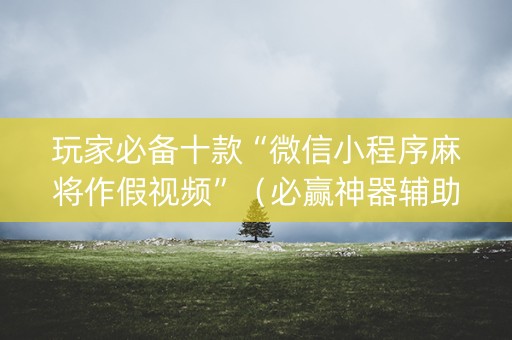 玩家必备十款“微信小程序麻将作假视频”（必赢神器辅助器)