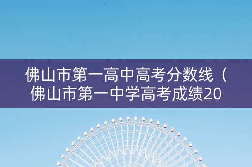 佛山市第一高中高考分数线（佛山市第一中学高考成绩2021）