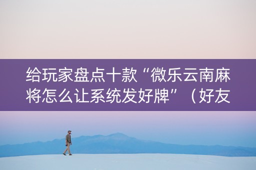 给玩家盘点十款“微乐云南麻将怎么让系统发好牌”（好友房怎么才能赢)