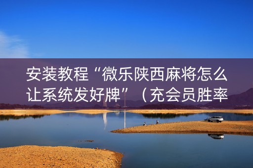 安装教程“微乐陕西麻将怎么让系统发好牌”（充会员胜率高)
