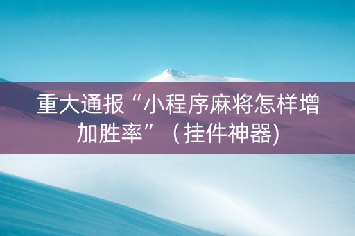重大通报“小程序麻将怎样增加胜率”（挂件神器)