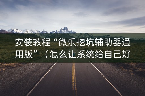 安装教程“微乐挖坑辅助器通用版”（怎么让系统给自己好牌)