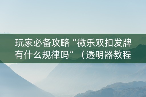 玩家必备攻略“微乐双扣发牌有什么规律吗”（透明器教程)