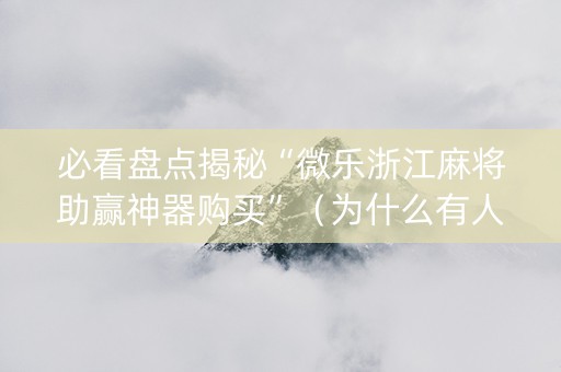 必看盘点揭秘“微乐浙江麻将助赢神器购买”（为什么有人一直赢)