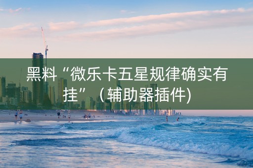黑料“微乐卡五星规律确实有挂”（辅助器插件)