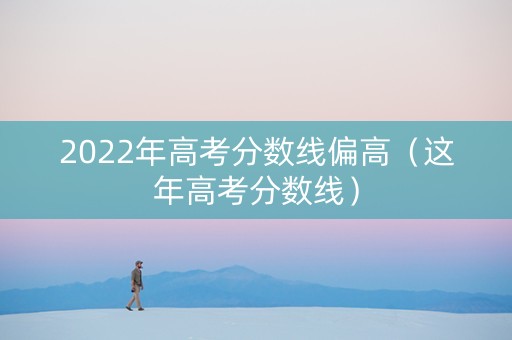 2022年高考分数线偏高（这年高考分数线）