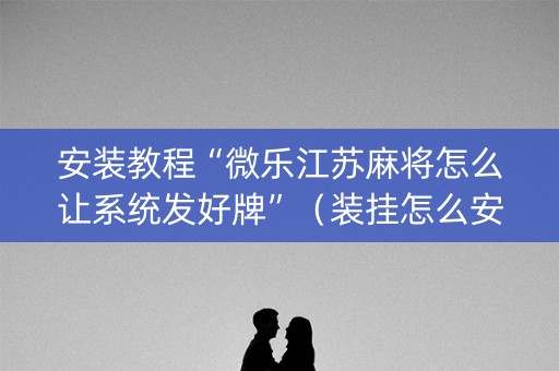 安装教程“微乐江苏麻将怎么让系统发好牌”（装挂怎么安装)