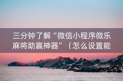 三分钟了解“微信小程序微乐麻将助赢神器”（怎么设置能有好牌)