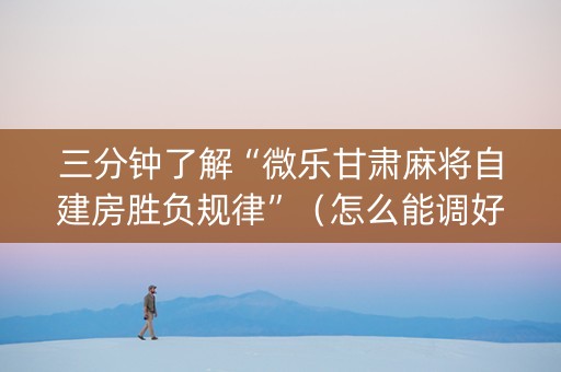 三分钟了解“微乐甘肃麻将自建房胜负规律”（怎么能调好牌)