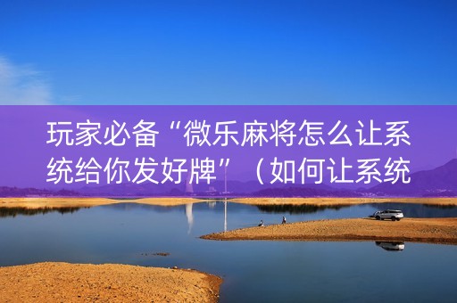 玩家必备“微乐麻将怎么让系统给你发好牌”（如何让系统发好牌)