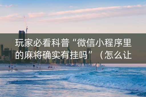 玩家必看科普“微信小程序里的麻将确实有挂吗”（怎么让系统给自己好牌)