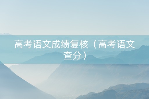 高考语文成绩复核（高考语文查分）