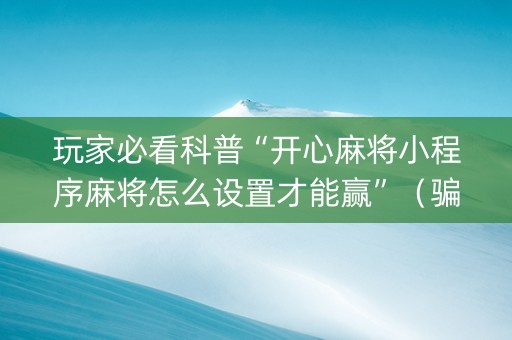 玩家必看科普“开心麻将小程序麻将怎么设置才能赢”（骗局大揭秘)