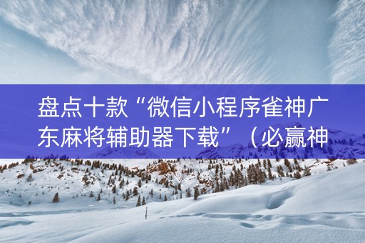 盘点十款“微信小程序雀神广东麻将辅助器下载”（必赢神器辅助器)
