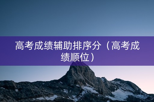 高考成绩辅助排序分（高考成绩顺位）