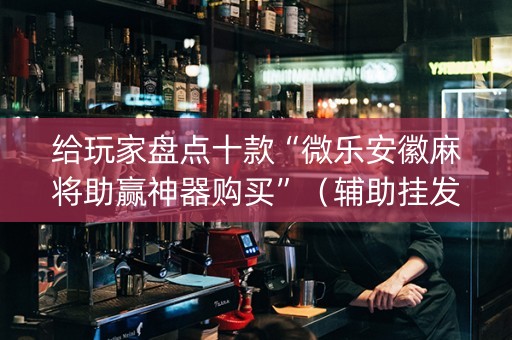 给玩家盘点十款“微乐安徽麻将助赢神器购买”（辅助挂发牌规律)