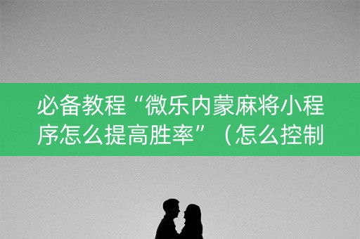 必备教程“微乐内蒙麻将小程序怎么提高胜率”（怎么控制输赢)