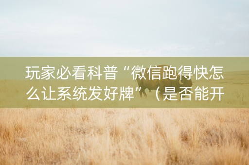 玩家必看科普“微信跑得快怎么让系统发好牌”（是否能开挂)