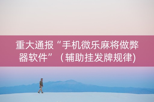 重大通报“手机微乐麻将做弊器软件”（辅助挂发牌规律)