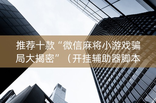 推荐十款“微信麻将小游戏骗局大揭密”（开挂辅助器脚本)