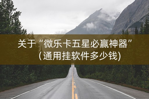 关于“微乐卡五星必赢神器”（通用挂软件多少钱)