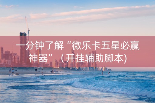 一分钟了解“微乐卡五星必赢神器”（开挂辅助脚本)