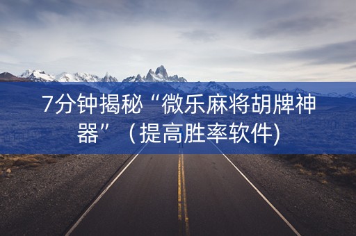 7分钟揭秘“微乐麻将胡牌神器”（提高胜率软件)