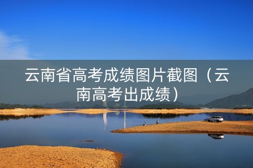 云南省高考成绩图片截图（云南高考出成绩）
