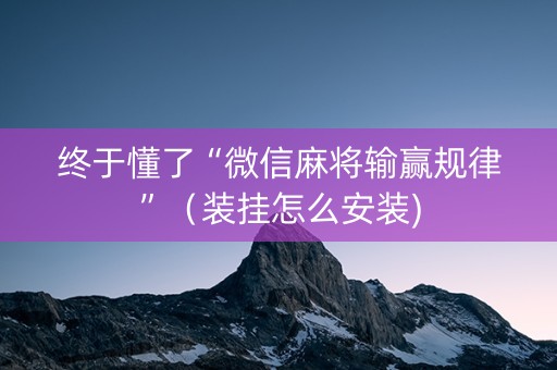 终于懂了“微信麻将输赢规律”（装挂怎么安装)
