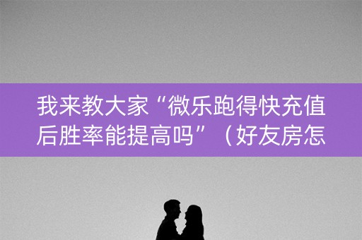 我来教大家“微乐跑得快充值后胜率能提高吗”（好友房怎么才能赢)