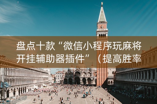 盘点十款“微信小程序玩麻将开挂辅助器插件”（提高胜率技巧)