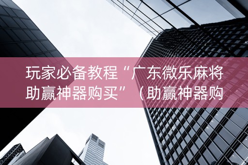 玩家必备教程“广东微乐麻将助赢神器购买”（助赢神器购买)