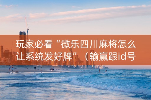 玩家必看“微乐四川麻将怎么让系统发好牌”（输赢跟id号有关系吗)