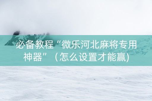 必备教程“微乐河北麻将专用神器”（怎么设置才能赢)