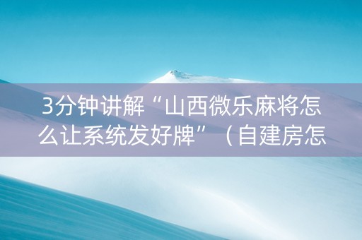 3分钟讲解“山西微乐麻将怎么让系统发好牌”（自建房怎么赢)