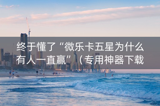 终于懂了“微乐卡五星为什么有人一直赢”（专用神器下载)