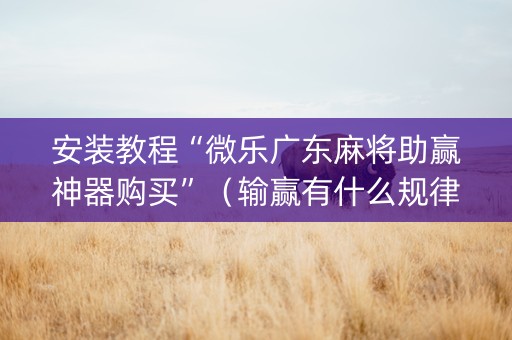 安装教程“微乐广东麻将助赢神器购买”（输赢有什么规律)