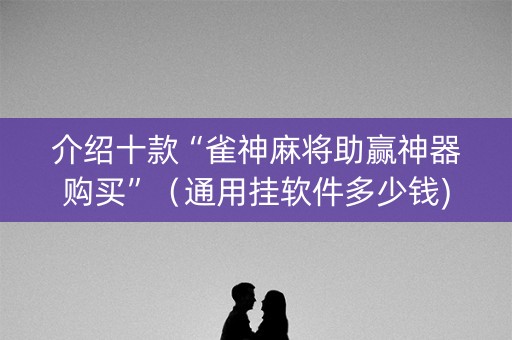 介绍十款“雀神麻将助赢神器购买”（通用挂软件多少钱)