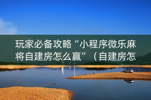 玩家必备攻略“小程序微乐麻将自建房怎么赢”（自建房怎么赢)
