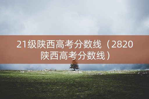 21级陕西高考分数线（2820陕西高考分数线）