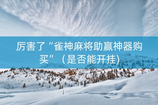 厉害了“雀神麻将助赢神器购买”（是否能开挂)