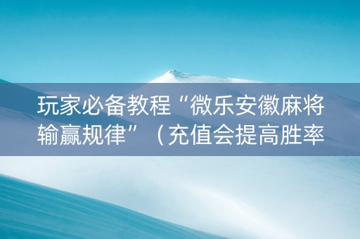 玩家必备教程“微乐安徽麻将输赢规律”（充值会提高胜率么)
