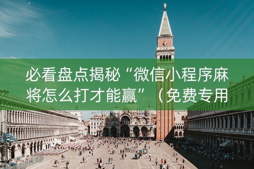 必看盘点揭秘“微信小程序麻将怎么打才能赢”（免费专用神器)